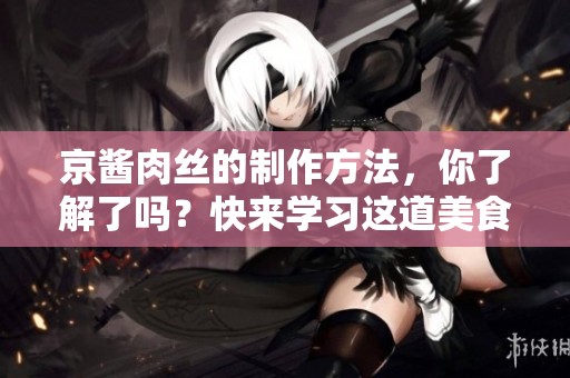 京酱肉丝的制作方法，你了解了吗？快来学习这道美食的做法吧！