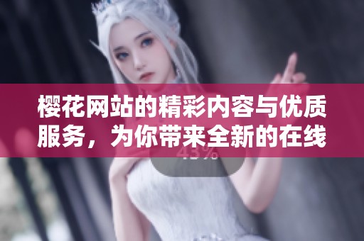 樱花网站的精彩内容与优质服务，为你带来全新的在线体验