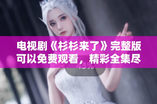 电视剧《杉杉来了》完整版可以免费观看，精彩全集尽在这里！
