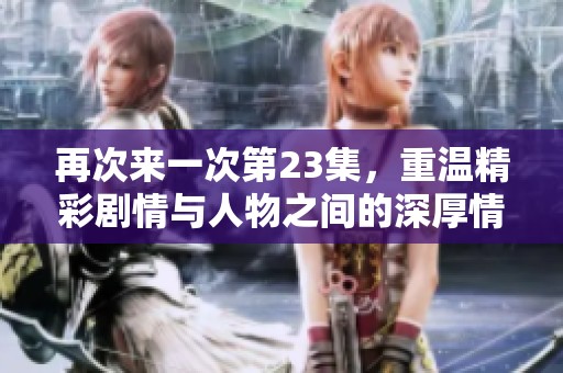 再次来一次第23集，重温精彩剧情与人物之间的深厚情感体验