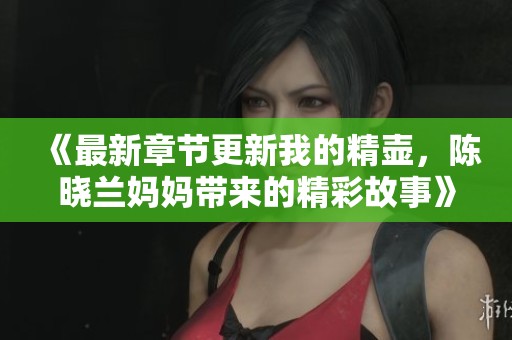 《最新章节更新我的精壶，陈晓兰妈妈带来的精彩故事》