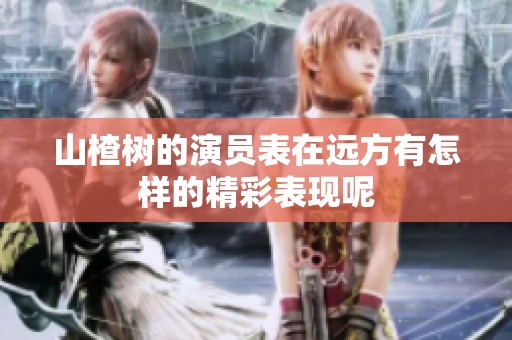 山楂树的演员表在远方有怎样的精彩表现呢