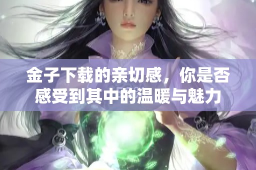 金子下载的亲切感，你是否感受到其中的温暖与魅力