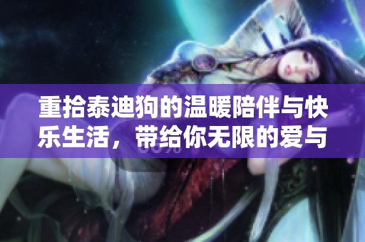 重拾泰迪狗的温暖陪伴与快乐生活，带给你无限的爱与欢乐