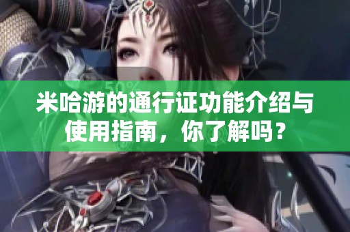 米哈游的通行证功能介绍与使用指南，你了解吗？