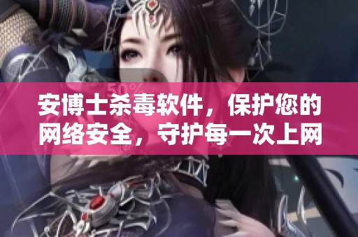 安博士杀毒软件，保护您的网络安全，守护每一次上网体验。