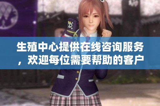 生殖中心提供在线咨询服务，欢迎每位需要帮助的客户前来咨询