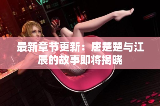 最新章节更新：唐楚楚与江辰的故事即将揭晓