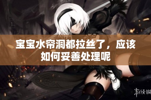 宝宝水帘洞都拉丝了，应该如何妥善处理呢
