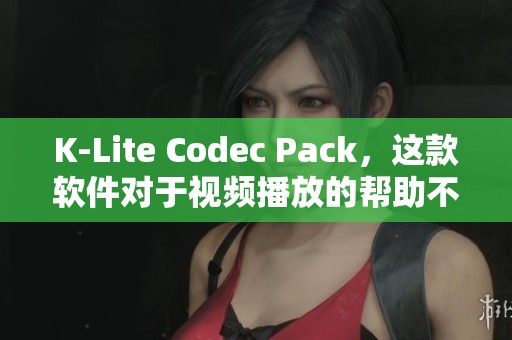 K-Lite Codec Pack，这款软件对于视频播放的帮助不可忽视
