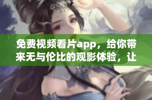 免费视频看片app，给你带来无与伦比的观影体验，让你尽享精彩内容！
