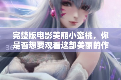 完整版电影美丽小蜜桃，你是否想要观看这部美丽的作品呢？