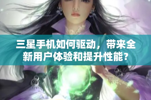 三星手机如何驱动，带来全新用户体验和提升性能？
