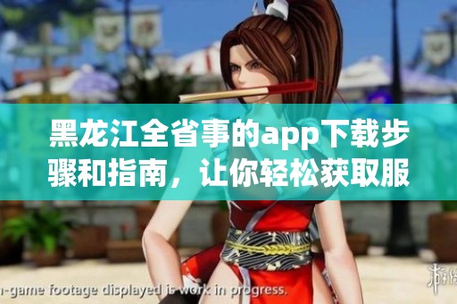 黑龙江全省事的app下载步骤和指南，让你轻松获取服务信息