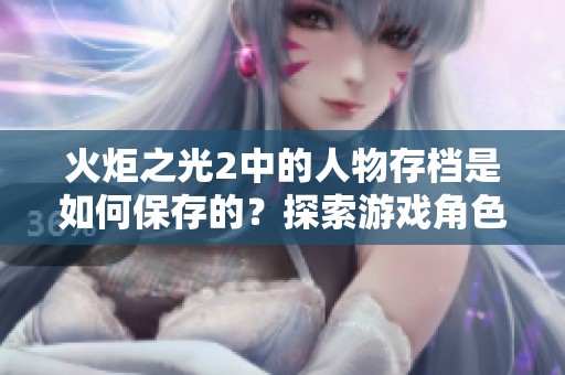 火炬之光2中的人物存档是如何保存的？探索游戏角色存档的秘密。
