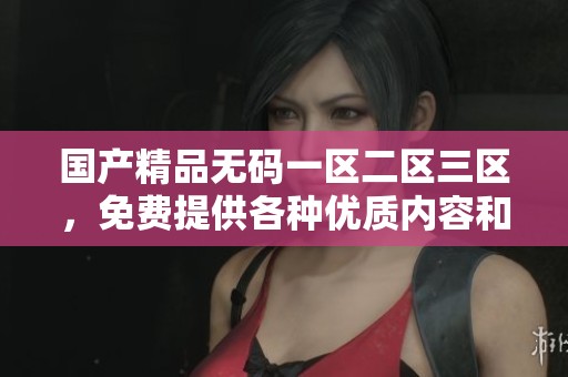 ******一区二区三区，免费提供各种优质内容和服务，尽情享受吧！