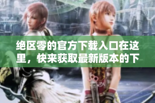 绝区零的官方下载入口在这里，快来获取最新版本的下载链接！