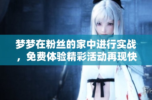 梦梦在粉丝的家中进行实战，免费体验精彩活动再现快乐时光