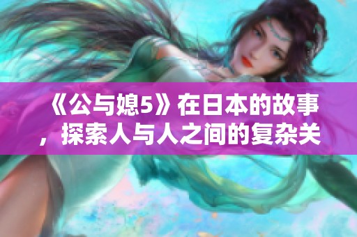 《公与媳5》在日本的故事，探索人与人之间的复杂关系与情感纠葛