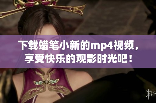 下载蜡笔小新的mp4视频，享受快乐的观影时光吧！