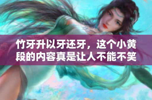 竹牙升以牙还牙，这个小黄段的内容真是让人不能不笑