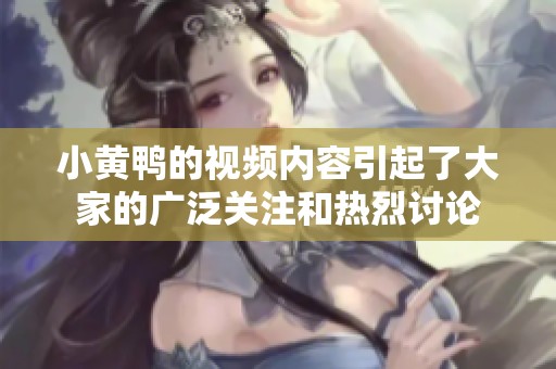 小黄鸭的视频内容引起了大家的广泛关注和热烈讨论