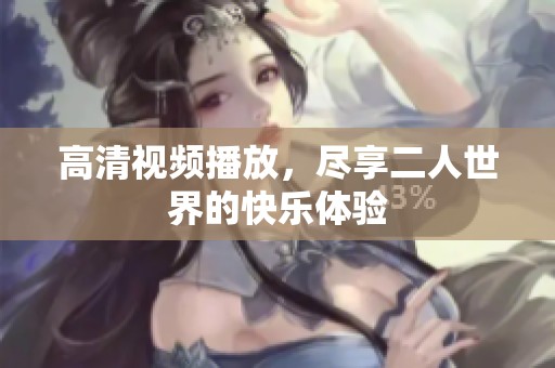 高清视频播放，尽享二人世界的快乐体验