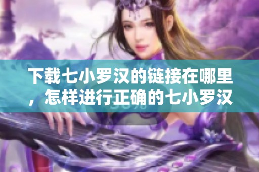 下载七小罗汉的链接在哪里，怎样进行正确的七小罗汉下载？