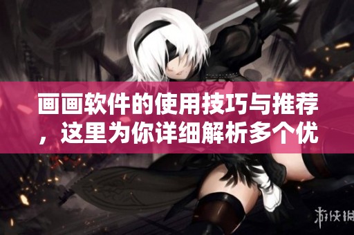 画画软件的使用技巧与推荐，这里为你详细解析多个优秀的画画软件选择