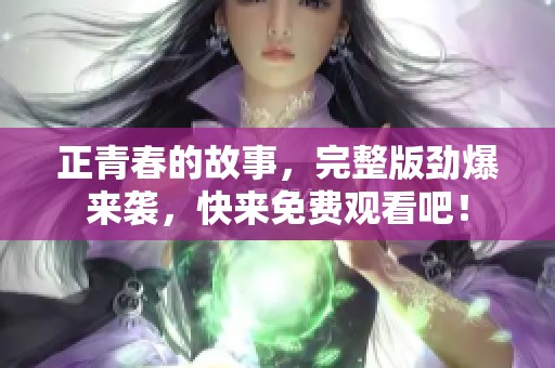 正青春的故事，完整版劲爆来袭，快来免费观看吧！