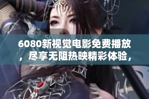 6080新视觉电影免费播放，尽享无阻热映精彩体验，快来观看吧！