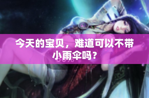 今天的宝贝，难道可以不带小雨伞吗？