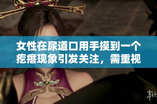 女性在尿道口用手摸到一个疙瘩现象引发关注，需重视健康问题