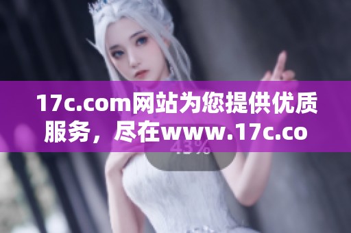 17c.com网站为您提供优质服务，尽在www.17c.com等你来体验