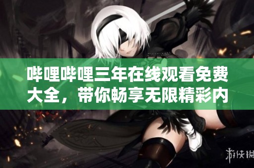 哔哩哔哩三年在线观看免费大全，带你畅享无限精彩内容！