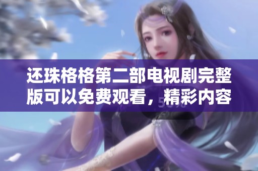 还珠格格第二部电视剧完整版可以免费观看，精彩内容尽在这里！