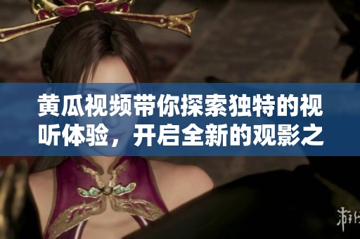 黄瓜视频带你探索独特的视听体验，开启全新的观影之旅！