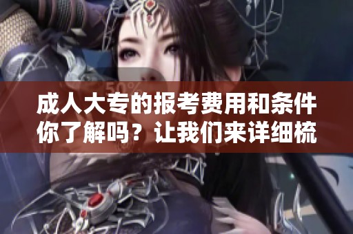 **大专的报考费用和条件你了解吗？让我们来详细梳理一下吧