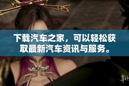下载汽车之家，可以轻松获取最新汽车资讯与服务。