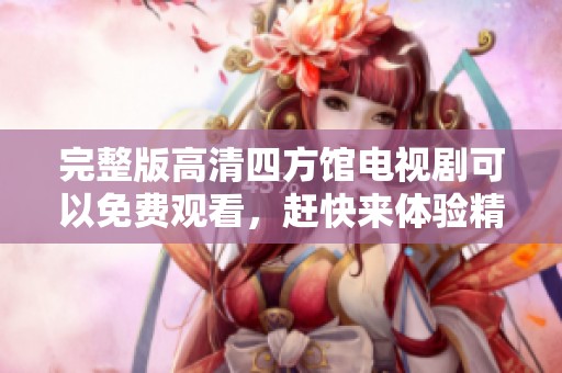完整版高清四方馆电视剧可以免费观看，赶快来体验精彩剧情吧
