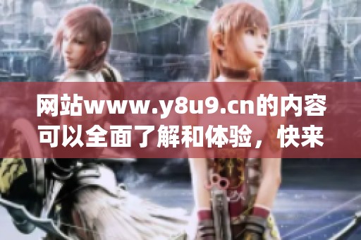 网站www.y8u9.cn的内容可以全面了解和体验，快来访问吧！