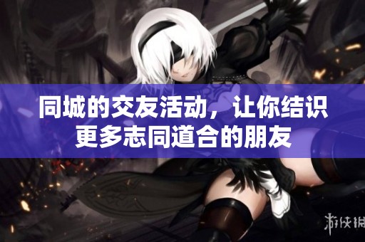 同城的交友活动，让你结识更多志同道合的朋友