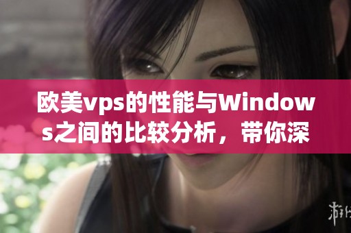 欧美vps的性能与Windows之间的比较分析，带你深入了解各自的特点和优势