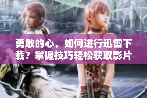 勇敢的心，如何进行迅雷下载？掌握技巧轻松获取影片！