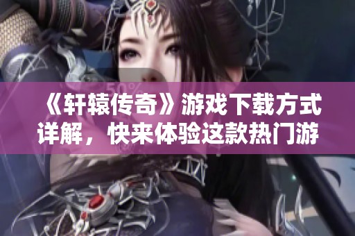 《轩辕传奇》游戏下载方式详解，快来体验这款热门游戏的魅力吧！