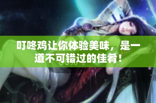 叮咚鸡让你体验美味，是一道不可错过的佳肴！