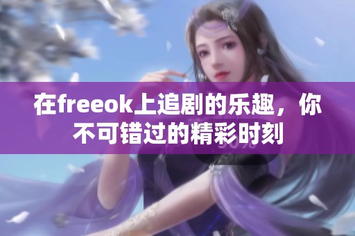 在freeok上追剧的乐趣，你不可错过的精彩时刻
