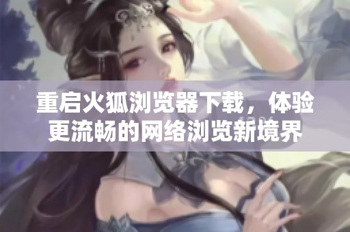 重启火狐浏览器下载，体验更流畅的网络浏览新境界
