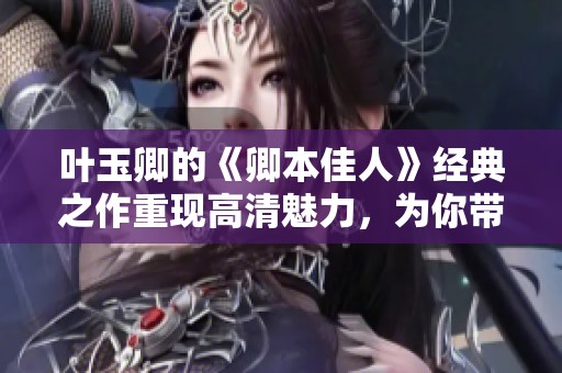 叶玉卿的《卿本佳人》经典之作重现高清魅力，为你带来不一样的视觉体验