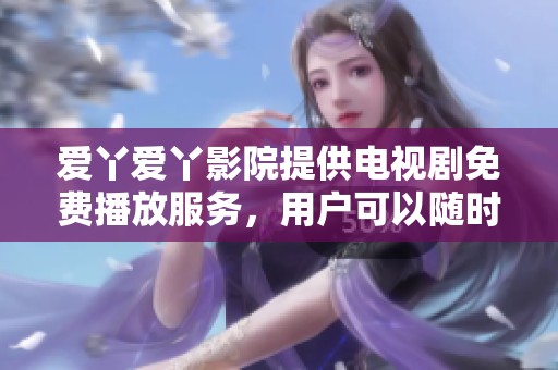 爱丫爱丫影院提供电视剧免费播放服务，用户可以随时观看精彩内容